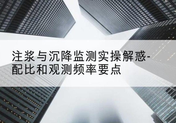 顺城水泥浆配比不当会不会造成注浆管堵管？-注浆与沉降监测实操解惑-配比和观测频率要点